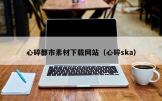 高密心碎都市素材下载网站（心碎ska）